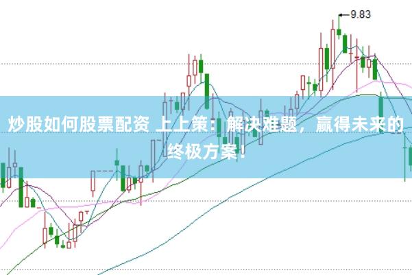 炒股如何股票配资 上上策：解决难题，赢得未来的终极方案！