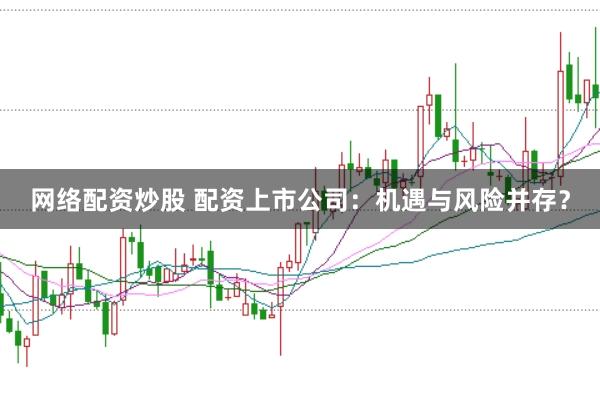 网络配资炒股 配资上市公司：机遇与风险并存？