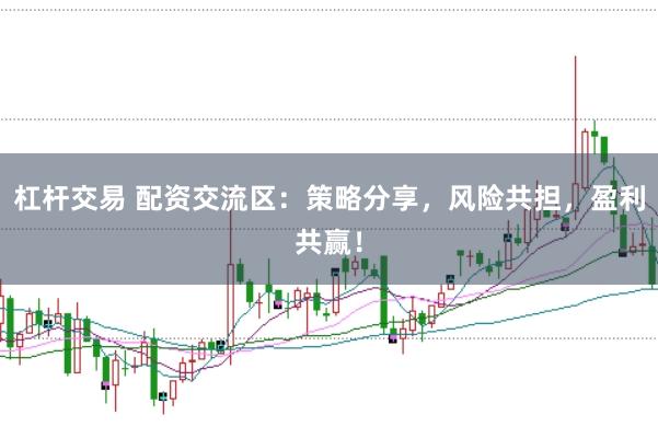 杠杆交易 配资交流区：策略分享，风险共担，盈利共赢！