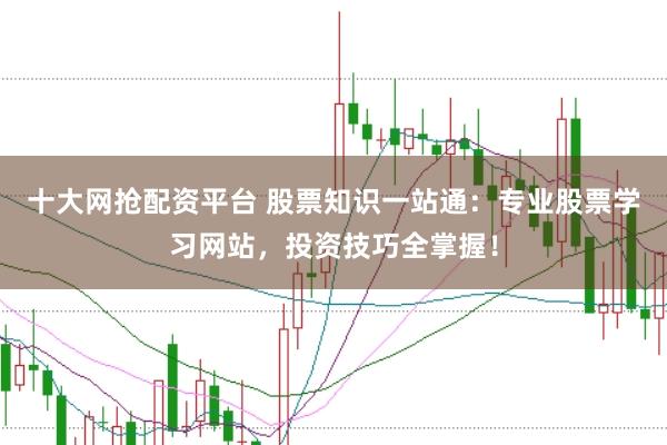十大网抢配资平台 股票知识一站通：专业股票学习网站，投资技巧全掌握！