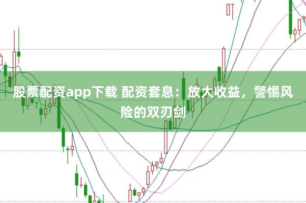 股票配资app下载 配资套息：放大收益，警惕风险的双刃剑
