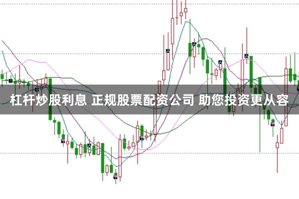 杠杆炒股利息 正规股票配资公司 助您投资更从容