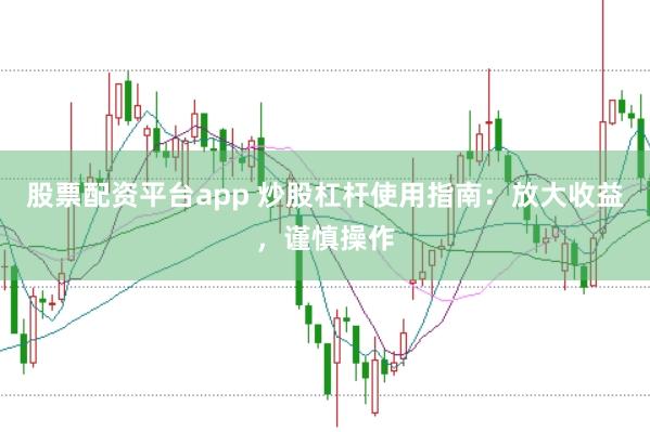 股票配资平台app 炒股杠杆使用指南：放大收益，谨慎操作