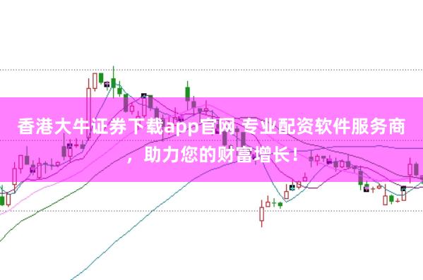 香港大牛证券下载app官网 专业配资软件服务商，助力您的财富增长！