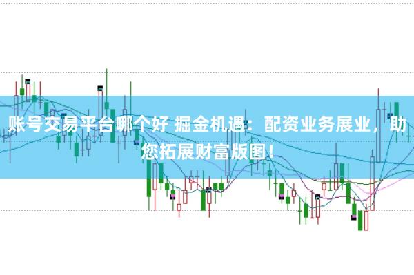 账号交易平台哪个好 掘金机遇：配资业务展业，助您拓展财富版图！