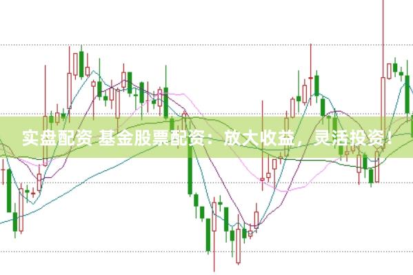 实盘配资 基金股票配资：放大收益，灵活投资！