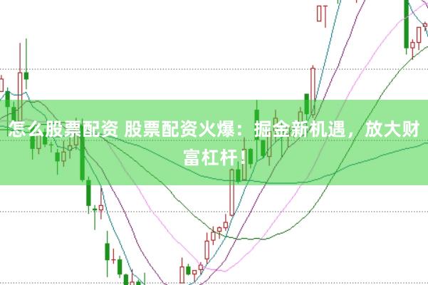 怎么股票配资 股票配资火爆：掘金新机遇，放大财富杠杆！