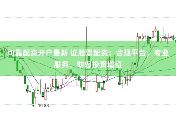 可靠配资开户最新 证股票配资：合规平台，专业服务，助您投资增值
