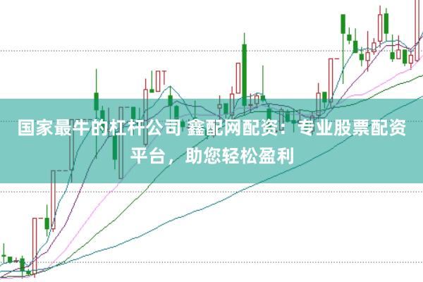 国家最牛的杠杆公司 鑫配网配资：专业股票配资平台，助您轻松盈利