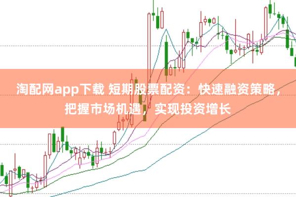 淘配网app下载 短期股票配资：快速融资策略，把握市场机遇，实现投资增长
