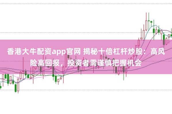 香港大牛配资app官网 揭秘十倍杠杆炒股：高风险高回报，投资者需谨慎把握机会