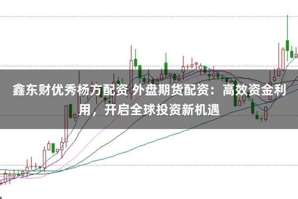 鑫东财优秀杨方配资 外盘期货配资：高效资金利用，开启全球投资新机遇