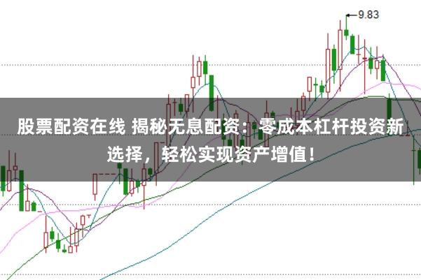 股票配资在线 揭秘无息配资：零成本杠杆投资新选择，轻松实现资产增值！