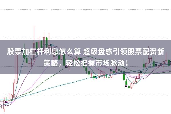 股票加杠杆利息怎么算 超级盘感引领股票配资新策略，轻松把握市场脉动！