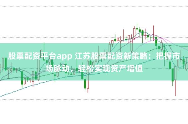 股票配资平台app 江苏股票配资新策略：把握市场脉动，轻松实现资产增值