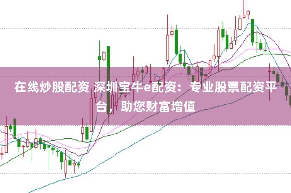 在线炒股配资 深圳宝牛e配资：专业股票配资平台，助您财富增值