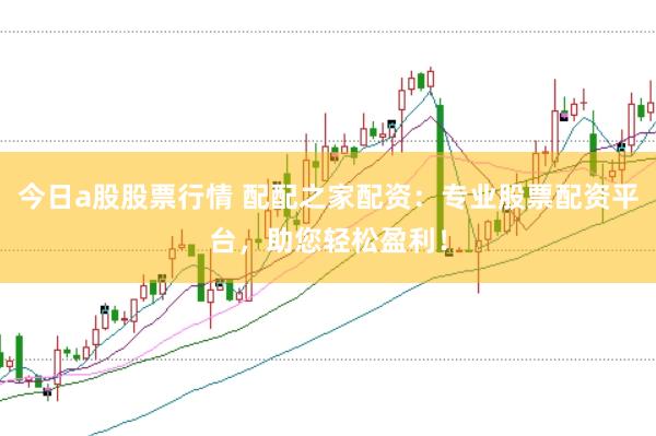 今日a股股票行情 配配之家配资：专业股票配资平台，助您轻松盈利！