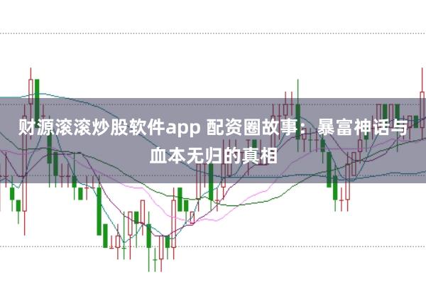 财源滚滚炒股软件app 配资圈故事：暴富神话与血本无归的真相