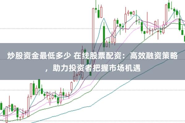 炒股资金最低多少 在线股票配资：高效融资策略，助力投资者把握市场机遇