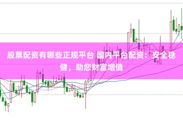 股票配资有哪些正规平台 国内平台配资：安全稳健，助您财富增值