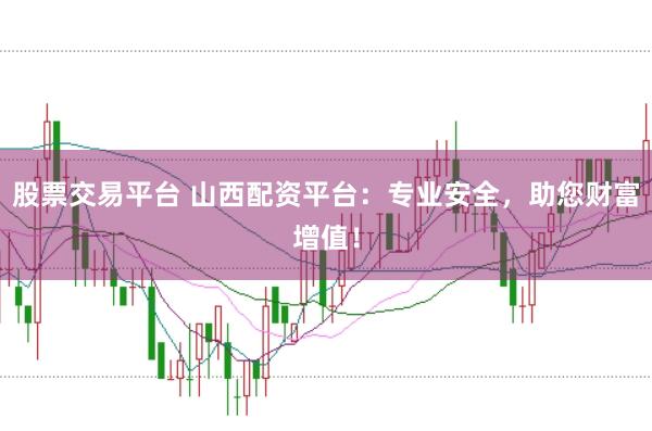 股票交易平台 山西配资平台：专业安全，助您财富增值！