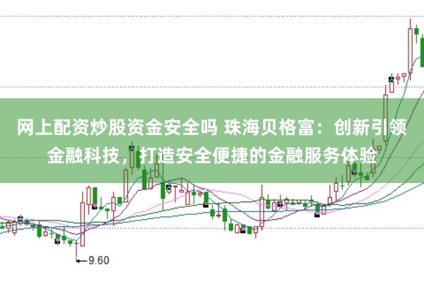 网上配资炒股资金安全吗 珠海贝格富：创新引领金融科技，打造安全便捷的金融服务体验