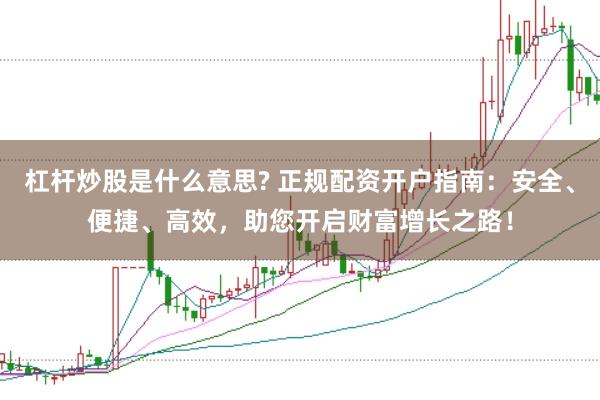 杠杆炒股是什么意思? 正规配资开户指南：安全、便捷、高效，助您开启财富增长之路！
