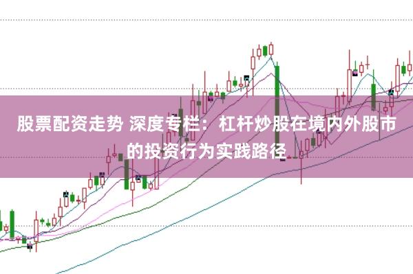 股票配资走势 深度专栏：杠杆炒股在境内外股市的投资行为实践路径