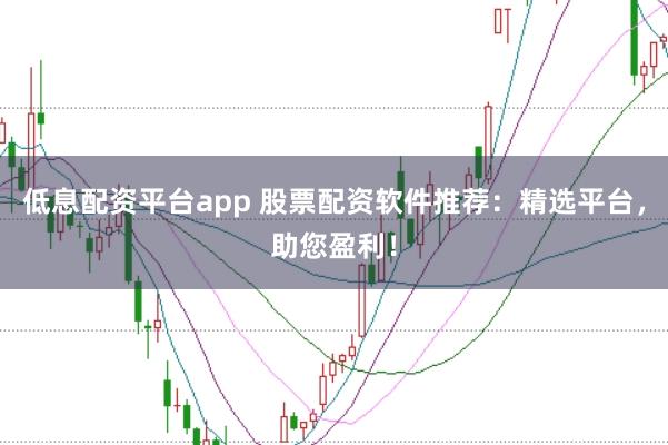 低息配资平台app 股票配资软件推荐：精选平台，助您盈利！