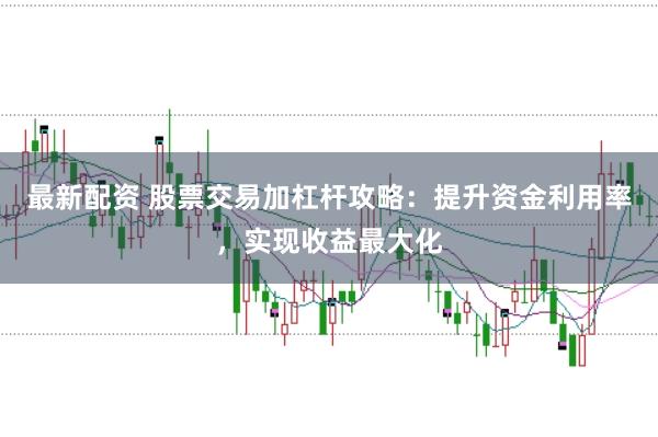 最新配资 股票交易加杠杆攻略：提升资金利用率，实现收益最大化