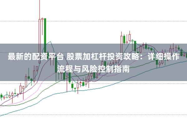 最新的配资平台 股票加杠杆投资攻略：详细操作流程与风险控制指南