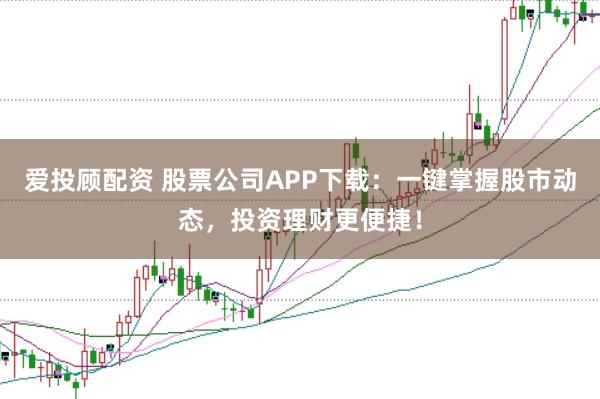 爱投顾配资 股票公司APP下载：一键掌握股市动态，投资理财更便捷！