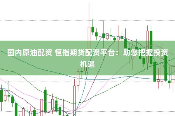 国内原油配资 恒指期货配资平台：助您把握投资机遇