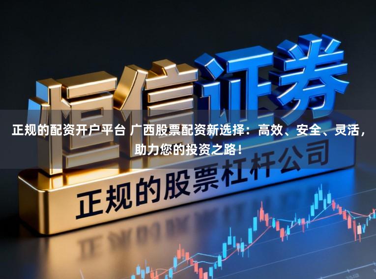 正规的配资开户平台 广西股票配资新选择：高效、安全、灵活，助力您的投资之路！