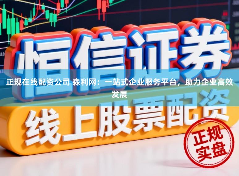 正规在线配资公司 森利网：一站式企业服务平台，助力企业高效发展