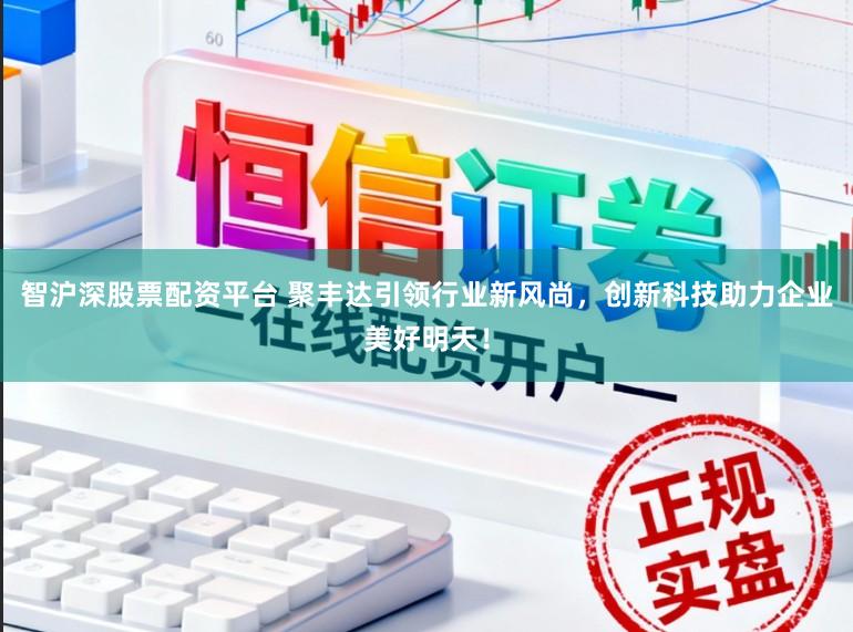 智沪深股票配资平台 聚丰达引领行业新风尚，创新科技助力企业美好明天！