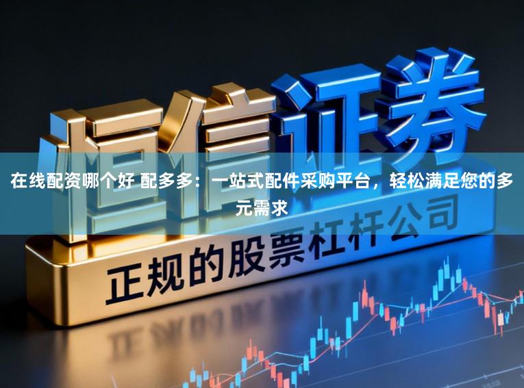 在线配资哪个好 配多多：一站式配件采购平台，轻松满足您的多元需求