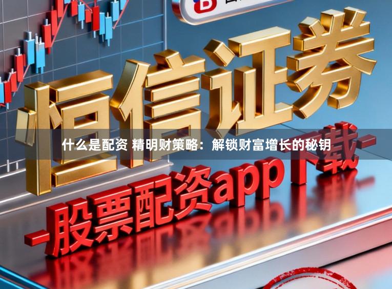 什么是配资 精明财策略：解锁财富增长的秘钥