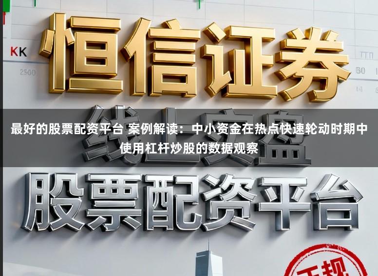最好的股票配资平台 案例解读：中小资金在热点快速轮动时期中使用杠杆炒股的数据观察