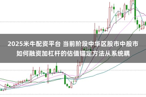 2025米牛配资平台 当前阶段中华区股市中股市如何融资加杠杆的估值锚定方法从系统耦