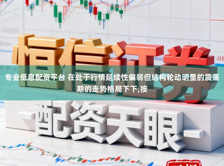 专业低息配资平台 在处于行情延续性偏弱但结构轮动明显的震荡期的走势格局下下,按