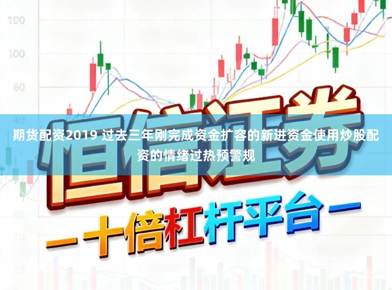 期货配资2019 过去三年刚完成资金扩容的新进资金使用炒股配资的情绪过热预警规